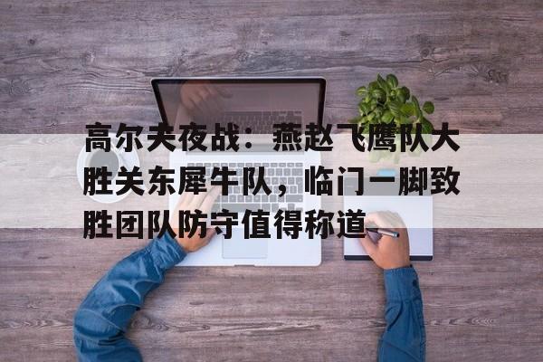 九游官网-高尔夫夜战：燕赵飞鹰队大胜关东犀牛队，临门一脚致胜团队防守值得称道的简单介绍