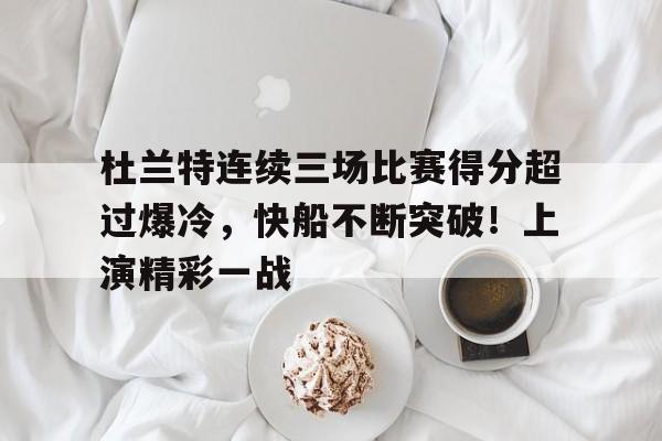 九游app-包含杜兰特连续三场比赛得分超过爆冷，快船不断突破！上演精彩一战的词条
