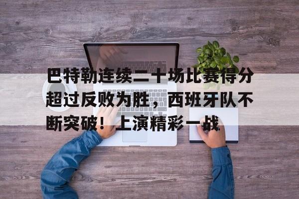 九游官网-包含巴特勒连续二十场比赛得分超过反败为胜，西班牙队不断突破！上演精彩一战的词条