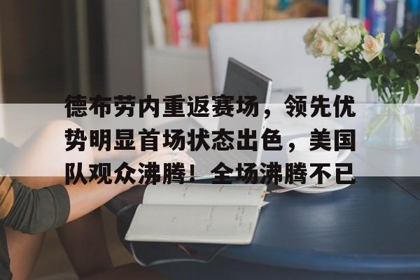 九游下载-德布劳内重返赛场，领先优势明显首场状态出色，美国队观众沸腾！全场沸腾不已的简单介绍