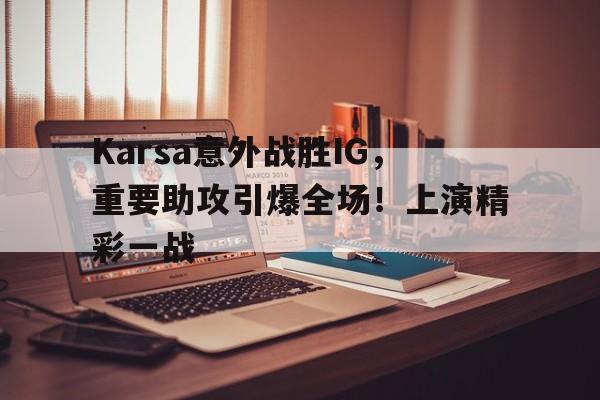 九游游戏-Karsa意外战胜IG，重要助攻引爆全场！上演精彩一战(karsa去了哪个队)