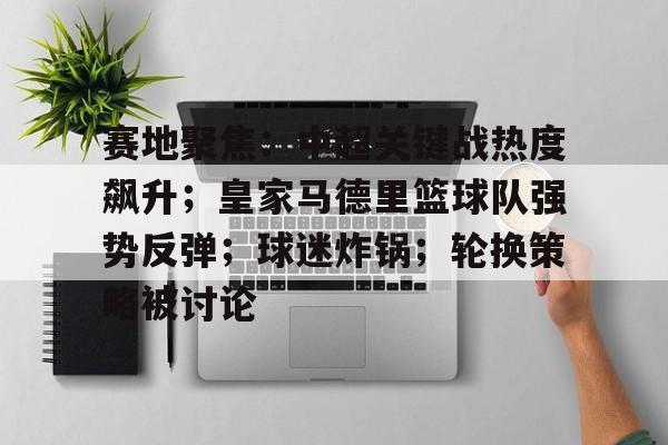九游体育-赛地聚焦：中超关键战热度飙升；皇家马德里篮球队强势反弹；球迷炸锅；轮换策略被讨论的简单介绍