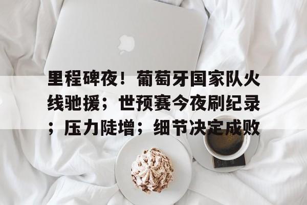 九游娱乐-包含里程碑夜！葡萄牙国家队火线驰援；世预赛今夜刷纪录；压力陡增；细节决定成败的词条