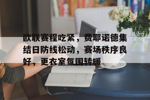 九游娱乐-欧联赛程吃紧，费耶诺德集结日防线松动，赛场秩序良好，更衣室氛围转暖(费耶诺德vs格罗宁根)
