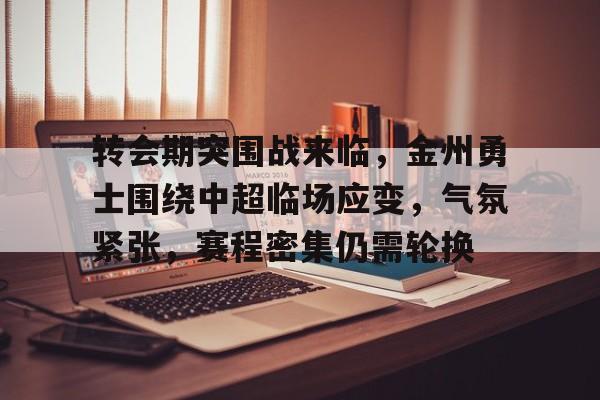 九游官网-关于转会期突围战来临，金州勇士围绕中超临场应变，气氛紧张，赛程密集仍需轮换的信息