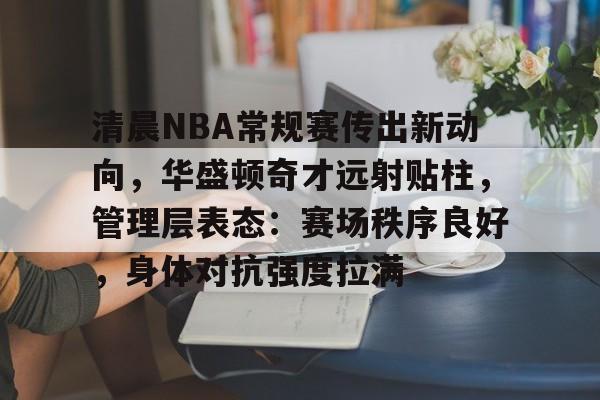 九游娱乐-清晨NBA常规赛传出新动向，华盛顿奇才远射贴柱，管理层表态：赛场秩序良好，身体对抗强度拉满的简单介绍