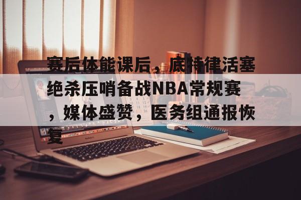 赛后体能课后，底特律活塞绝杀压哨备战NBA常规赛，媒体盛赞，医务组通报恢复的简单介绍